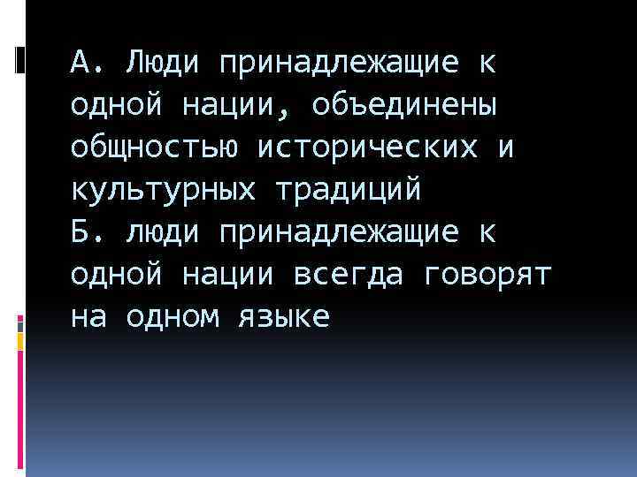 А. Люди принадлежащие к одной нации, объединены общностью исторических и культурных традиций Б. люди