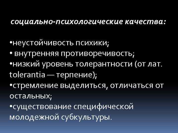 социально-психологические качества: • неустойчивость психики; • внутренняя противоречивость; • низкий уровень толерантности (от лат.