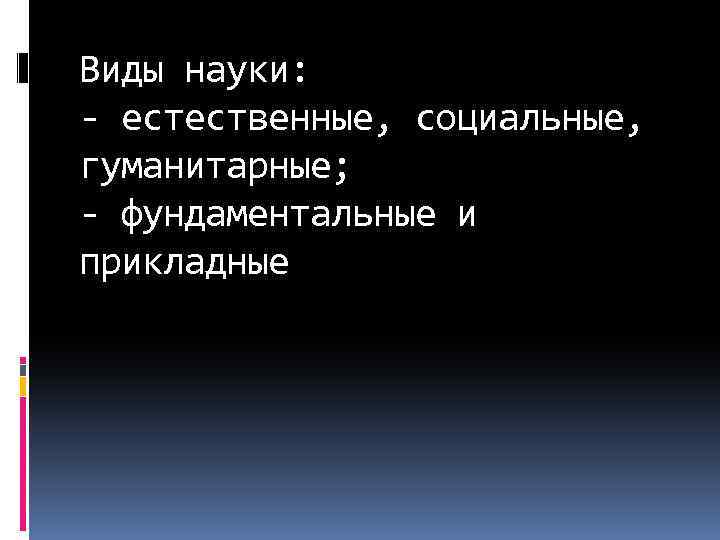 Виды науки: - естественные, социальные, гуманитарные; - фундаментальные и прикладные 