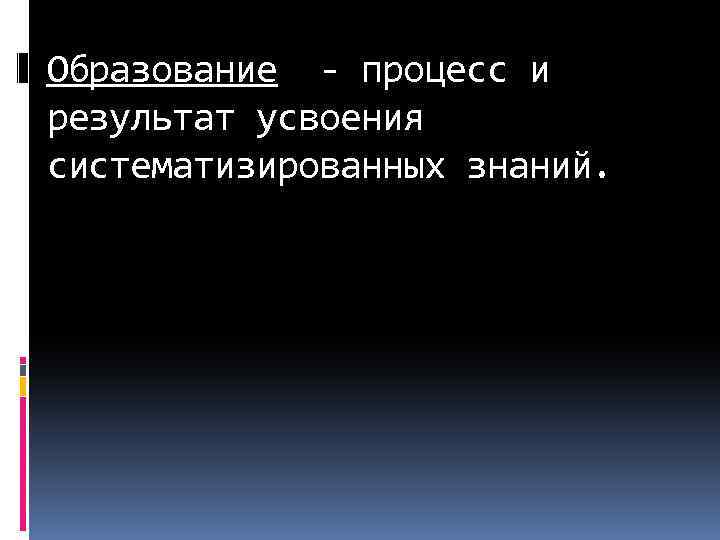 Образование - процесс и результат усвоения систематизированных знаний. 