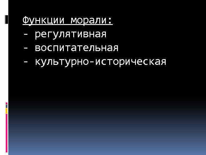 Функции морали: - регулятивная - воспитательная - культурно-историческая 