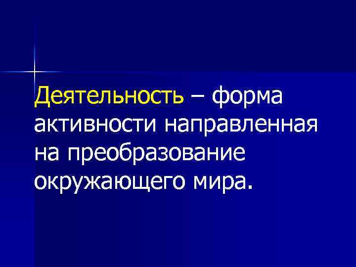 Деятельность – форма активности направленная на преобразование окружающего мира. 