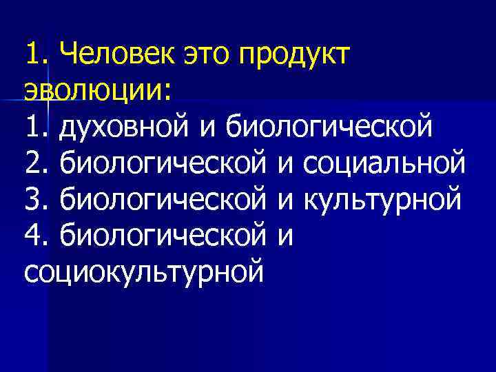 1. Человек это продукт эволюции: 1. духовной и биологической 2. биологической и социальной 3.