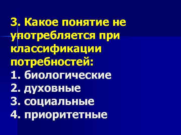 3. Какое понятие не употребляется при классификации потребностей: 1. биологические 2. духовные 3. социальные