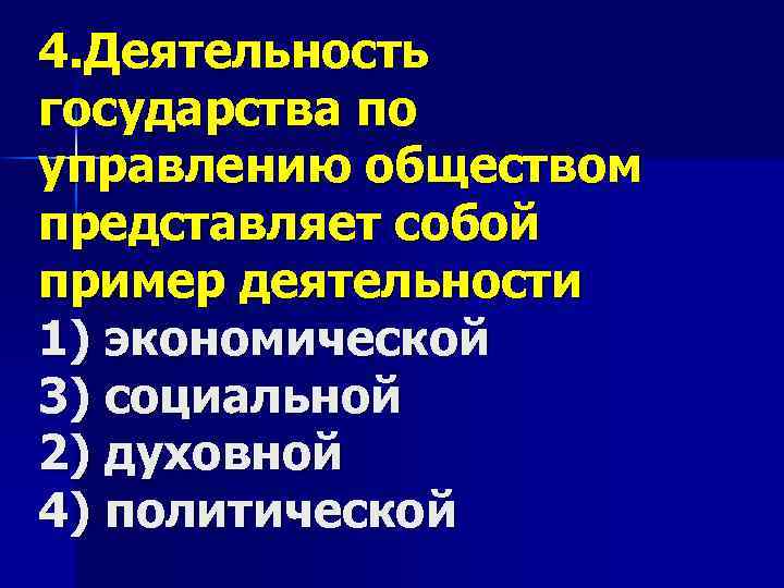 4. Деятельность государства по управлению обществом представляет собой пример деятельности 1) экономической 3) социальной