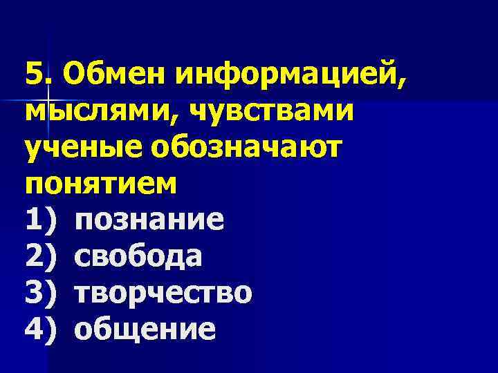 5. Обмен информацией, мыслями, чувствами ученые обозначают понятием 1) познание 2) свобода 3) творчество