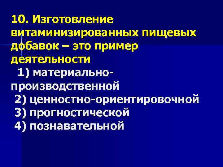 10. Изготовление витаминизированных пищевых добавок – это пример деятельности 1) материальнопроизводственной 2) ценностно-ориентировочной 3)