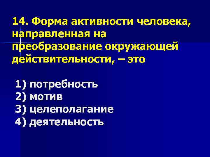 14. Форма активности человека, направленная на преобразование окружающей действительности, – это 1) потребность 2)