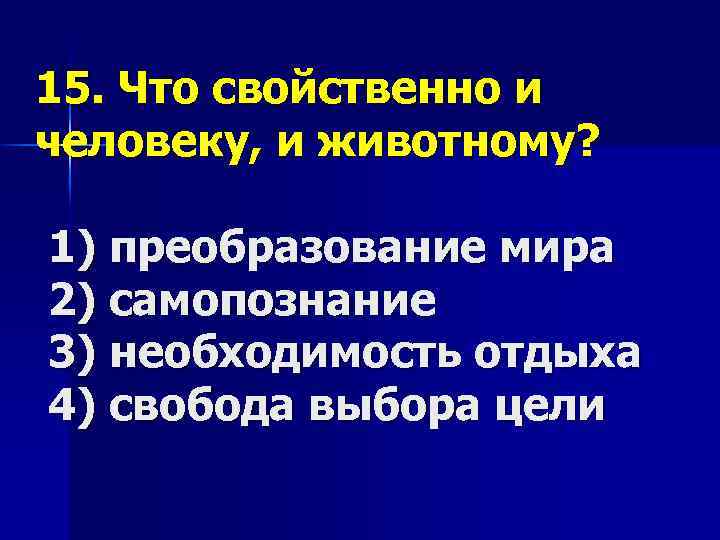 15. Что свойственно и человеку, и животному? 1) преобразование мира 2) самопознание 3) необходимость