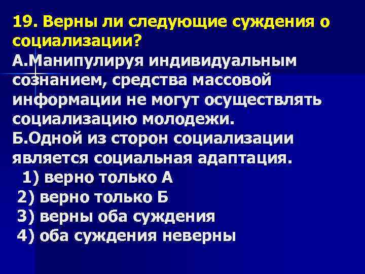 19. Верны ли следующие суждения о социализации? А. Манипулируя индивидуальным сознанием, средства массовой информации