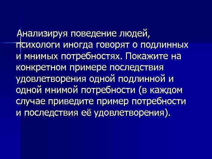 Анализируя поведение людей, психологи иногда говорят о подлинных и мнимых потребностях. Покажите на конкретном