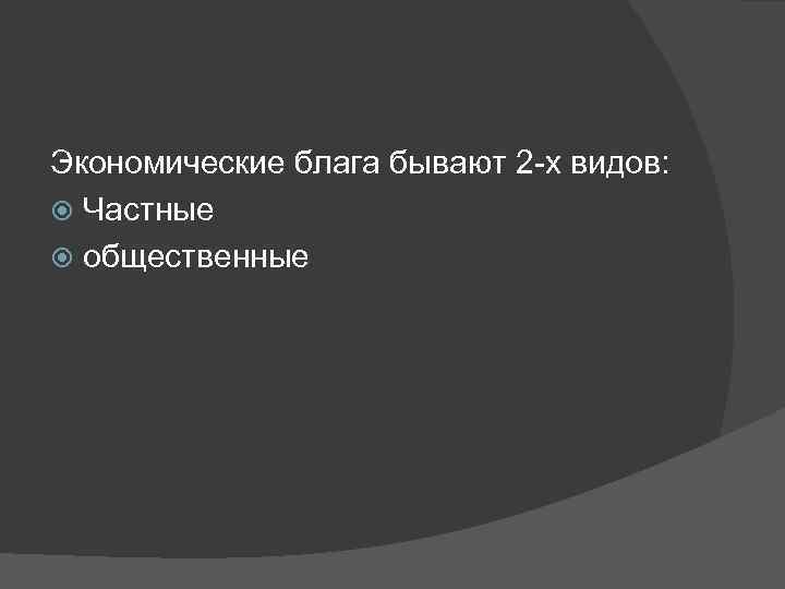 Экономические блага бывают 2 -х видов: Частные общественные 