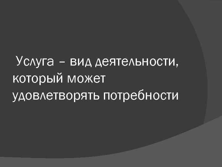 Услуга – вид деятельности, который может удовлетворять потребности 