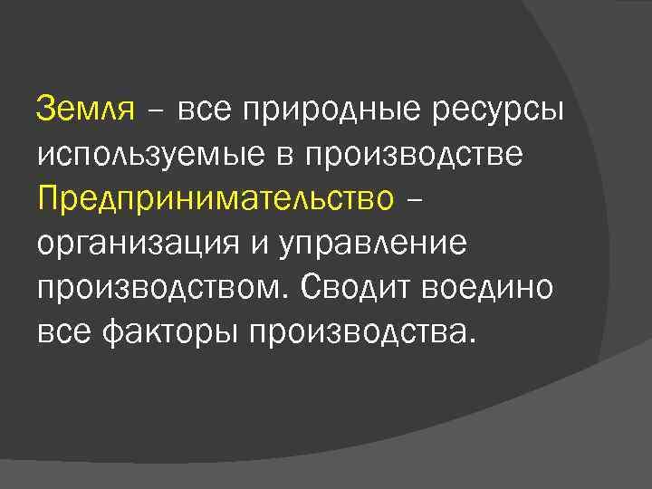 Земля – все природные ресурсы используемые в производстве Предпринимательство – организация и управление производством.