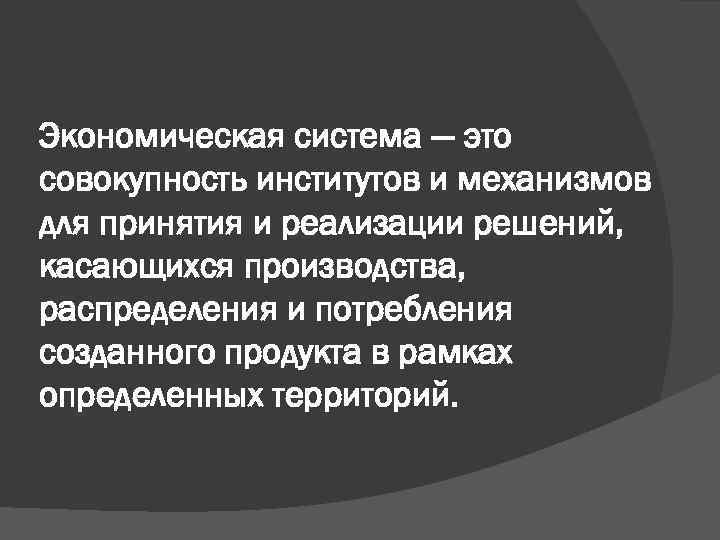 Экономическая система — это совокупность институтов и механизмов для принятия и реализации решений, касающихся