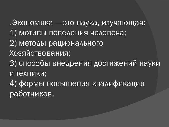 . Экономика — это наука, изучающая: 1) мотивы поведения человека; 2) методы рационального Хозяйствования;