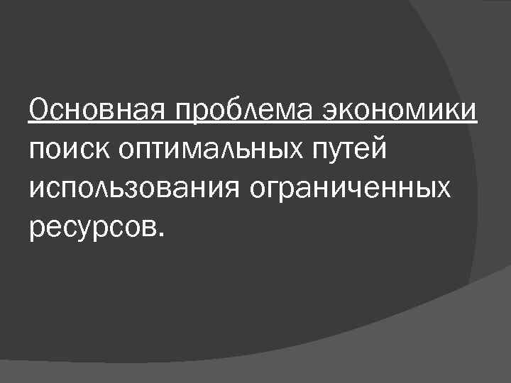 Основная проблема экономики поиск оптимальных путей использования ограниченных ресурсов. 