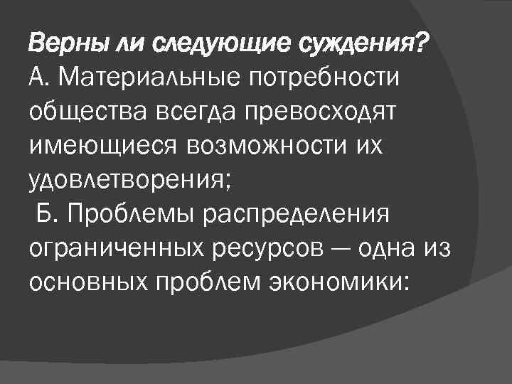 Верны ли следующие суждения? А. Материальные потребности общества всегда превосходят имеющиеся возможности их удовлетворения;