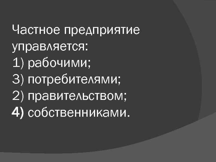 Частное предприятие управляется: 1) рабочими; 3) потребителями; 2) правительством; 4) собственниками. 