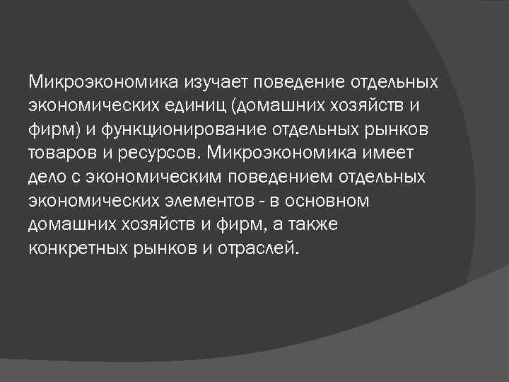 Микроэкономика изучает поведение отдельных экономических единиц (домашних хозяйств и фирм) и функционирование отдельных рынков