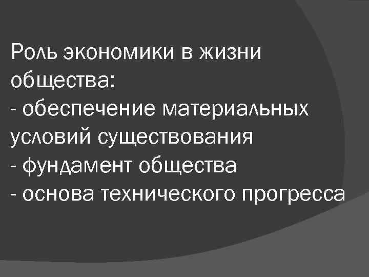 Роль экономики в жизни общества: - обеспечение материальных условий существования - фундамент общества -