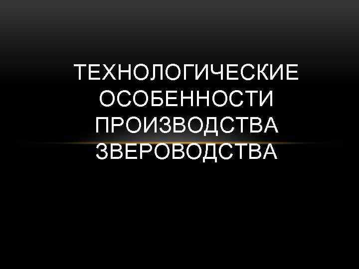 ТЕХНОЛОГИЧЕСКИЕ ОСОБЕННОСТИ ПРОИЗВОДСТВА ЗВЕРОВОДСТВА 