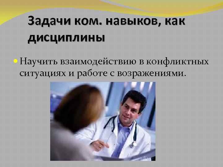 Задачи ком. навыков, как дисциплины Научить взаимодействию в конфликтных ситуациях и работе с возражениями.