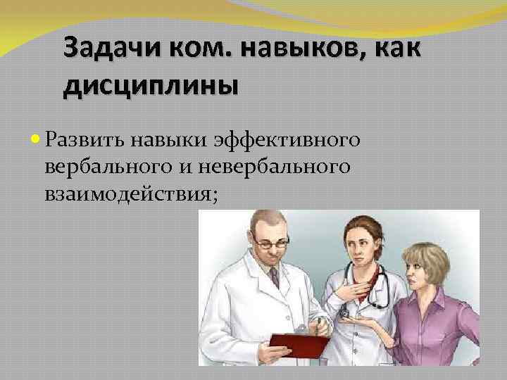 Задачи ком. навыков, как дисциплины Развить навыки эффективного вербального и невербального взаимодействия; 