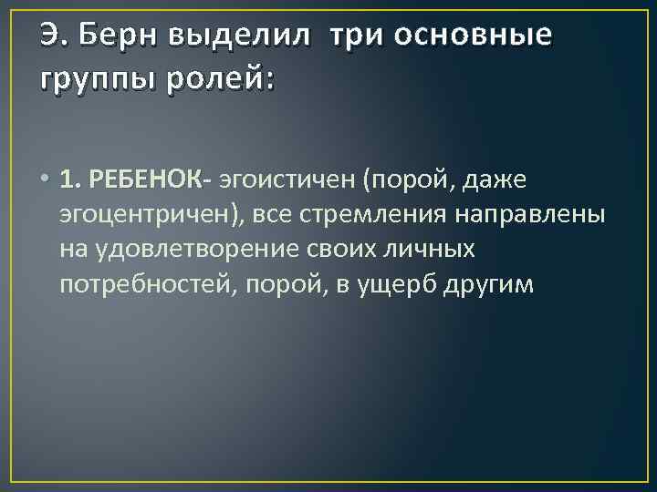 Э. Берн выделил три основные группы ролей: • 1. РЕБЕНОК- эгоистичен (порой, даже эгоцентричен),