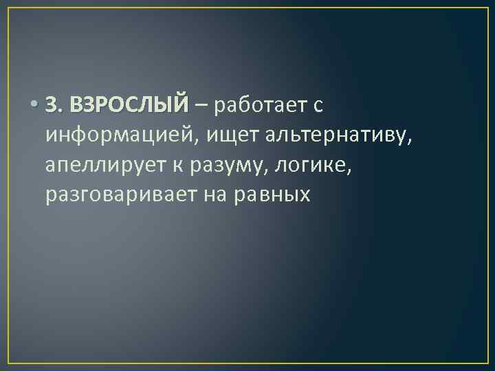  • 3. ВЗРОСЛЫЙ – работает с информацией, ищет альтернативу, апеллирует к разуму, логике,