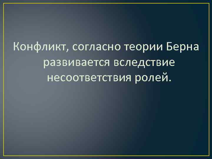 Конфликт, согласно теории Берна развивается вследствие несоответствия ролей. 