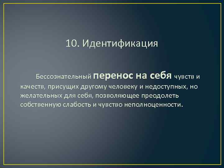 10. Идентификация Бессознательный перенос на себя чувств и качеств, присущих другому человеку и недоступных,