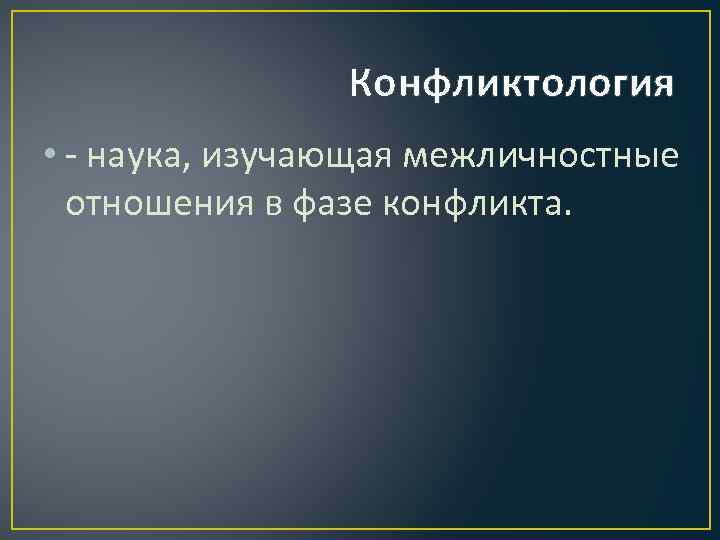 Конфликтология • - наука, изучающая межличностные отношения в фазе конфликта. 