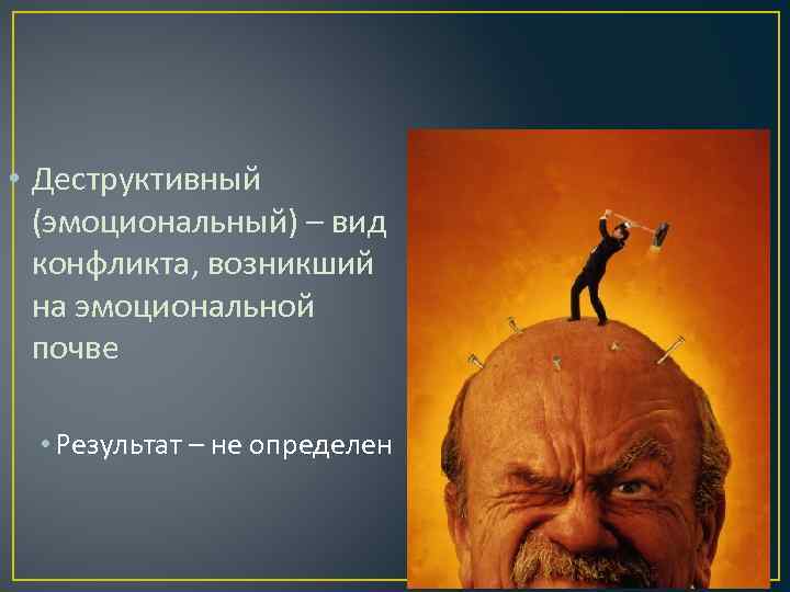  • Деструктивный (эмоциональный) – вид конфликта, возникший на эмоциональной почве • Результат –