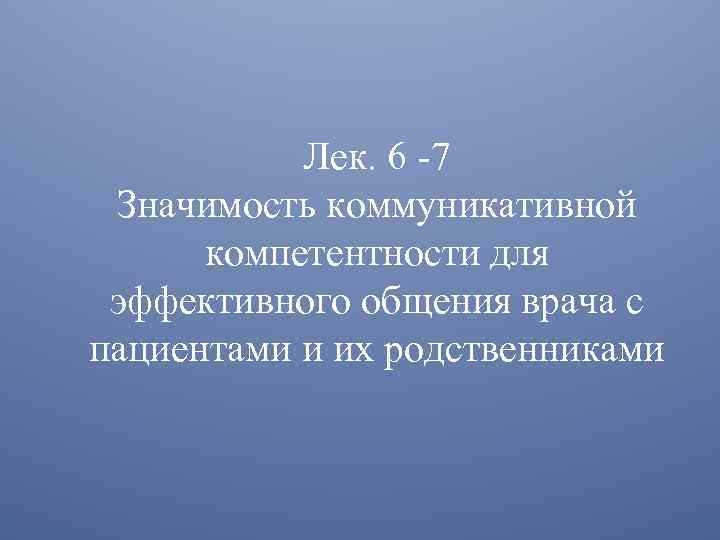Лек. 6 -7 Значимость коммуникативной компетентности для эффективного общения врача с пациентами и их