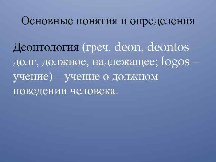 Основные понятия и определения Деонтология (греч. deon, deontos – долг, должное, надлежащее; logos –