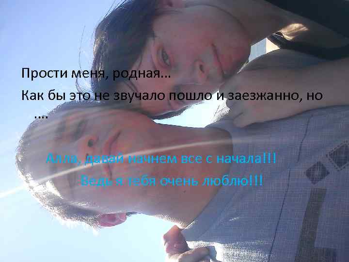 Прости меня, родная… Как бы это не звучало пошло и заезжанно, но …. Алла,