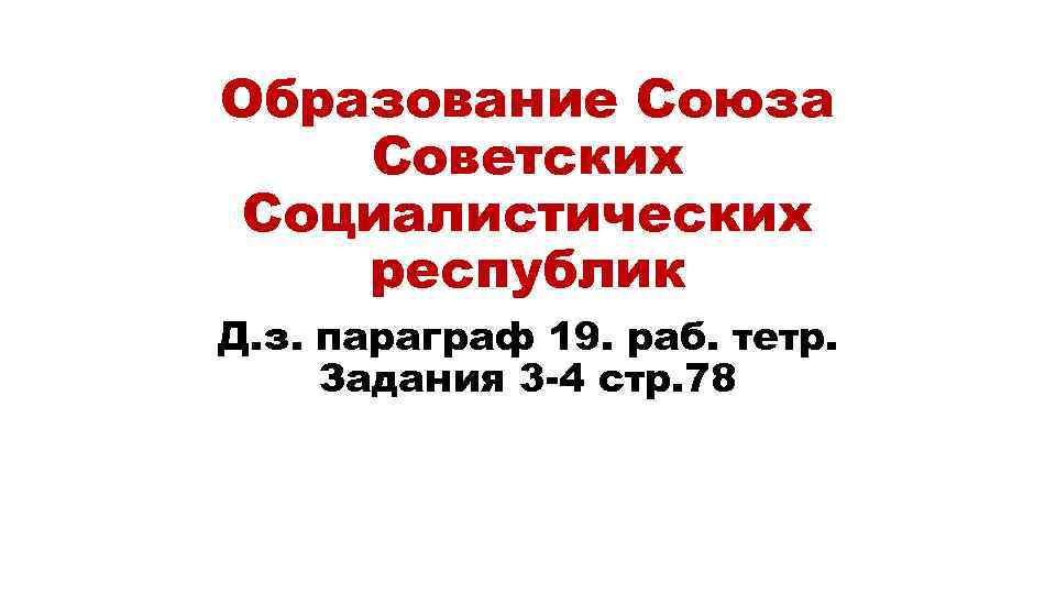 Образование Союза Советских Социалистических республик Д. з. параграф 19. раб. тетр. Задания 3 -4