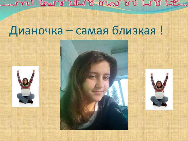 Дианочка – самая близкая ! 