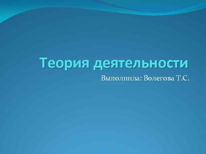 Теория деятельности Выполнила: Волегова Т. С. 