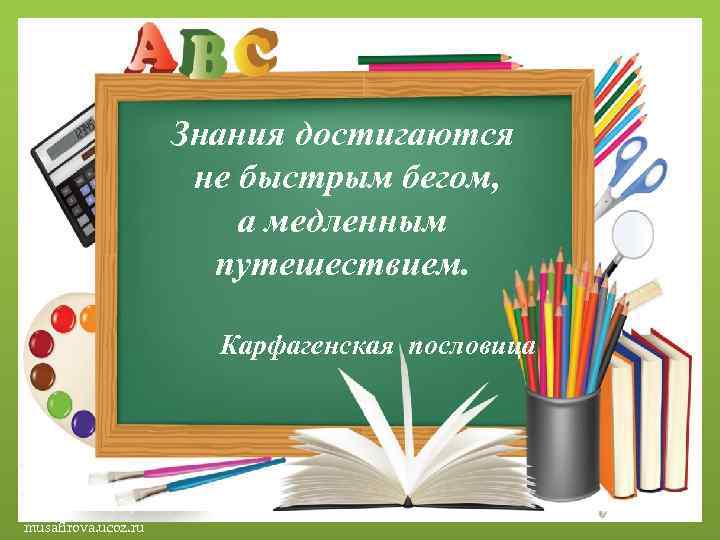 Знания достигаются не быстрым бегом, а медленным путешествием. Карфагенская пословица musafirova. ucoz. ru 