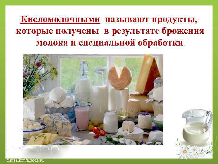 Кисломолочными называют продукты, которые получены в результате брожения молока и специальной обработки. musafirova. ucoz.