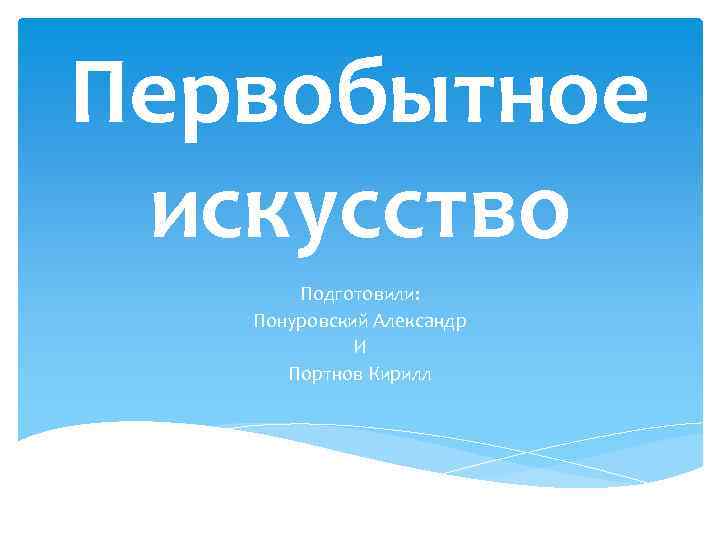 Первобытное искусство Подготовили: Понуровский Александр И Портнов Кирилл 