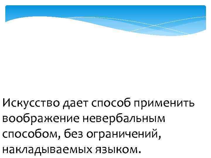 Искусство дает способ применить воображение невербальным способом, без ограничений, накладываемых языком. 