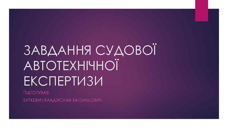 ЗАВДАННЯ СУДОВОЇ АВТОТЕХНІЧНОЇ ЕКСПЕРТИЗИ ПІДГОТУВАВ БУТКЕВИЧ ВЛАДИСЛАВ ВАСИЛЬОВИЧ 