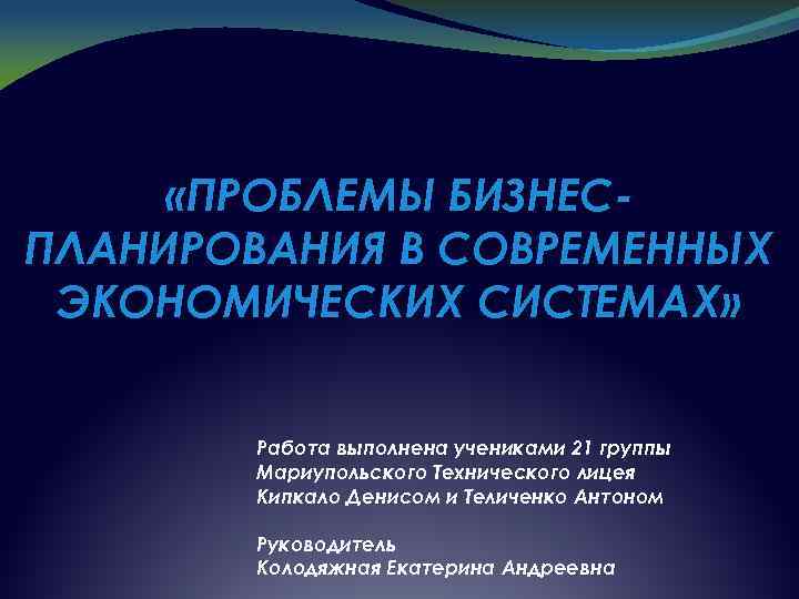  «ПРОБЛЕМЫ БИЗНЕСПЛАНИРОВАНИЯ В СОВРЕМЕННЫХ ЭКОНОМИЧЕСКИХ СИСТЕМАХ» Работа выполнена учениками 21 группы Мариупольского Технического