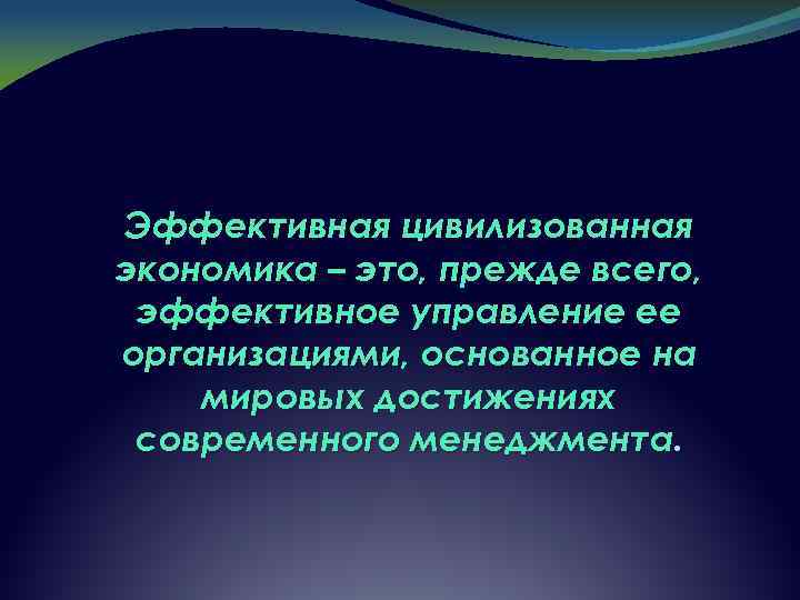 Эффективная цивилизованная экономика – это, прежде всего, эффективное управление ее организациями, основанное на мировых