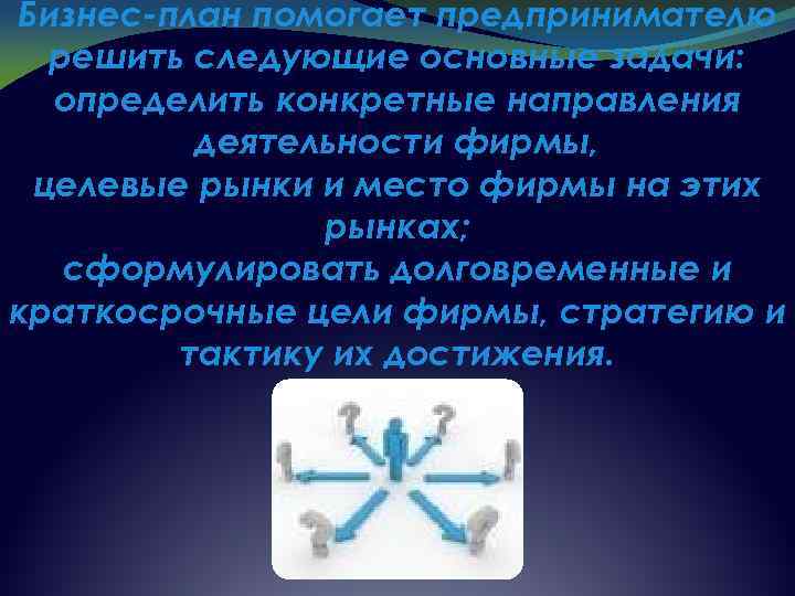 Бизнес-план помогает предпринимателю решить следующие основные задачи: определить конкретные направления деятельности фирмы, целевые рынки