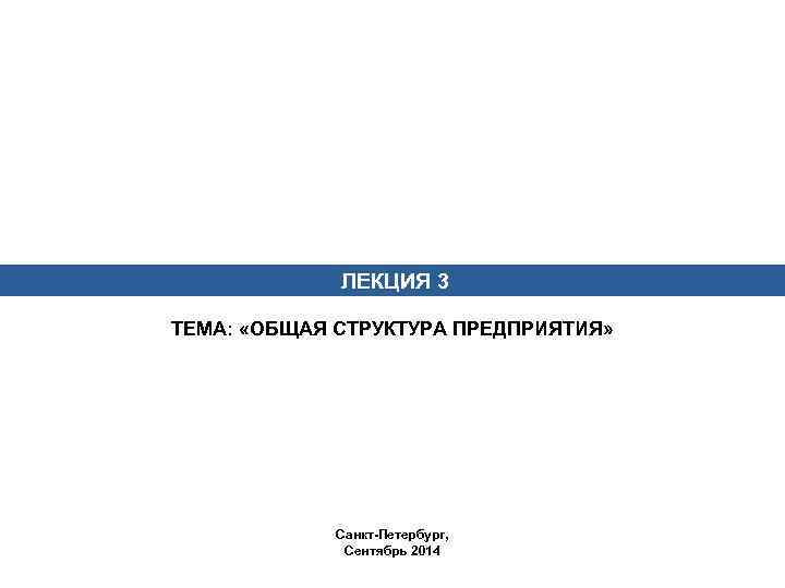 ЛЕКЦИЯ 3 ТЕМА: «ОБЩАЯ СТРУКТУРА ПРЕДПРИЯТИЯ» Санкт-Петербург, Сентябрь 2014 