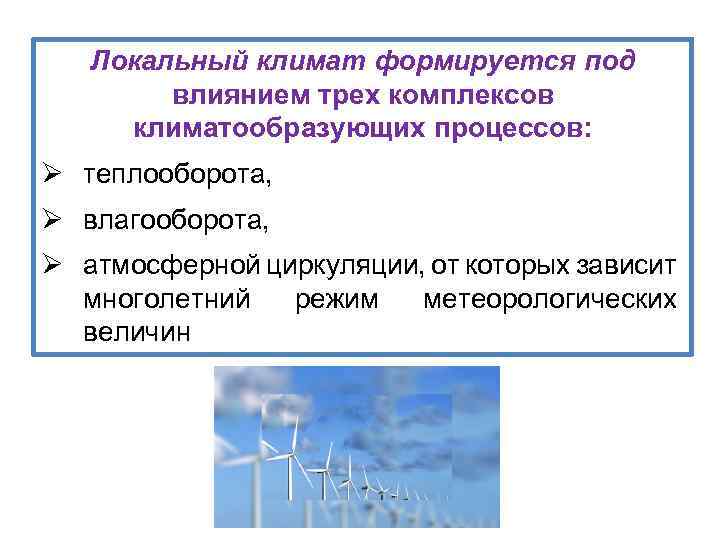 Локальный климат формируется под влиянием трех комплексов климатообразующих процессов: Ø теплооборота, Ø влагооборота, Ø